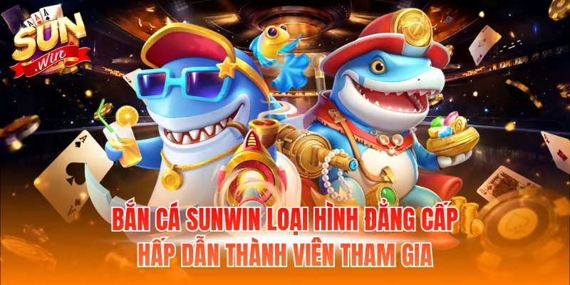 Bắn cá Sunwin loại hình đẳng cấp hấp dẫn thành viên tham gia