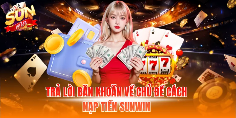 Trả lời băn khoăn về chủ đề cách nạp tiền Sunwin